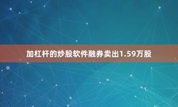 加杠杆的炒股软件融券卖出1.59万股