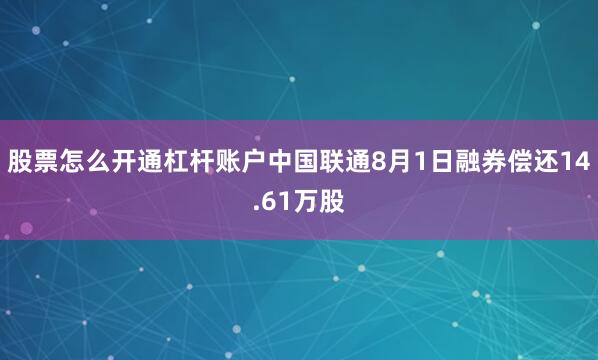 股票怎么开通杠杆账户中国联通8月1日融券偿还14.61万股