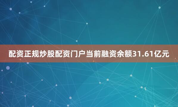 配资正规炒股配资门户当前融资余额31.61亿元