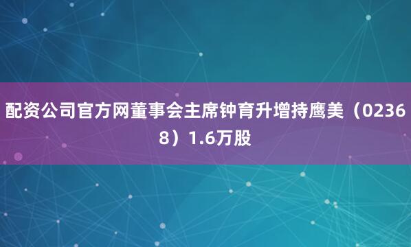 配资公司官方网董事会主席钟育升增持鹰美（02368）1.6万股