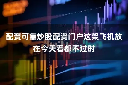 配资可靠炒股配资门户这架飞机放在今天看都不过时