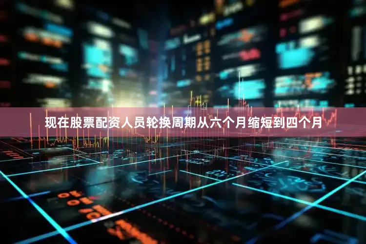 现在股票配资人员轮换周期从六个月缩短到四个月