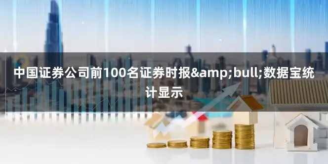 中国证券公司前100名证券时报&bull;数据宝统计显示
