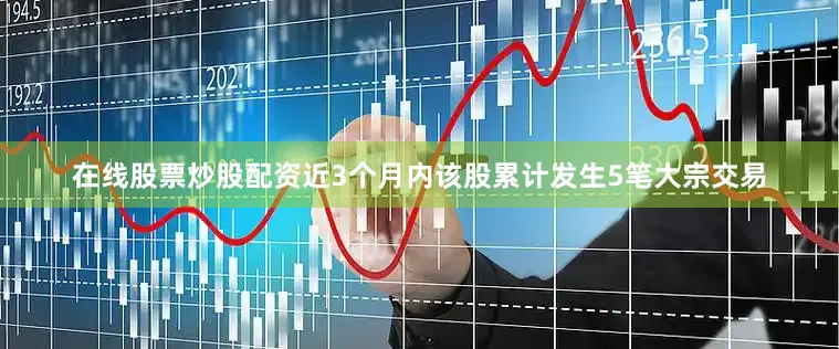 在线股票炒股配资近3个月内该股累计发生5笔大宗交易