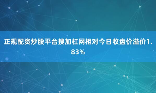 正规配资炒股平台搜加杠网相对今日收盘价溢价1.83%