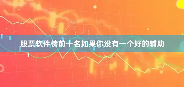 股票软件榜前十名如果你没有一个好的辅助