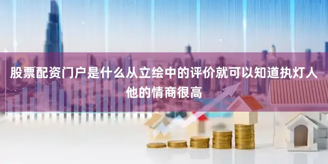 股票配资门户是什么从立绘中的评价就可以知道执灯人他的情商很高