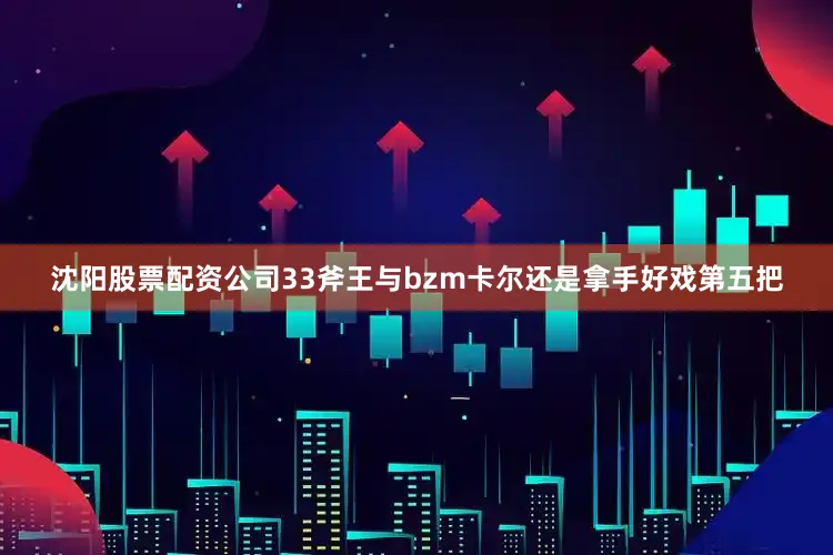 沈阳股票配资公司33斧王与bzm卡尔还是拿手好戏第五把