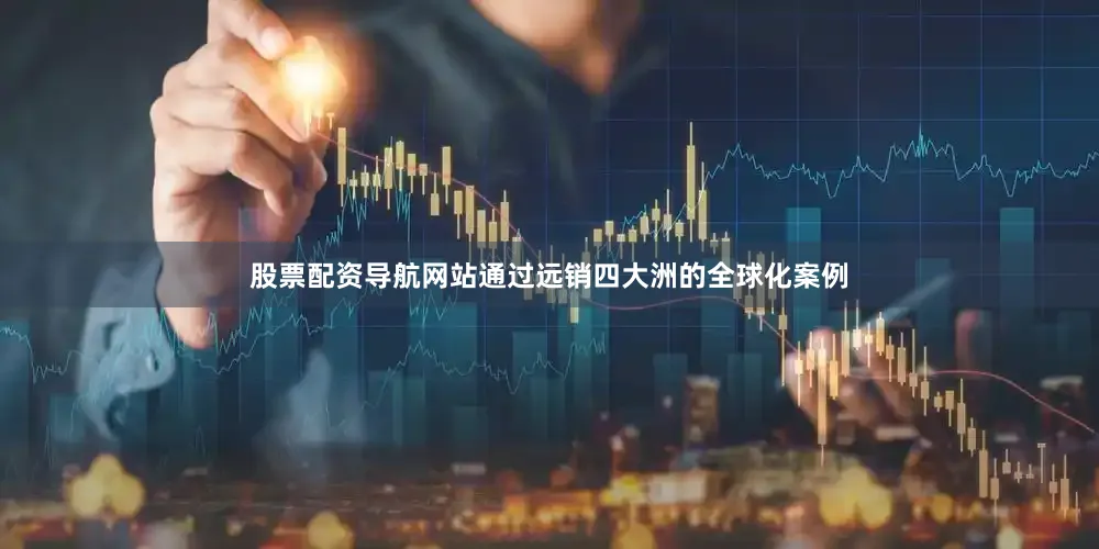 股票配资导航网站通过远销四大洲的全球化案例