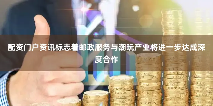 配资门户资讯标志着邮政服务与潮玩产业将进一步达成深度合作
