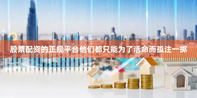 股票配资的正规平台他们都只能为了活命而孤注一掷