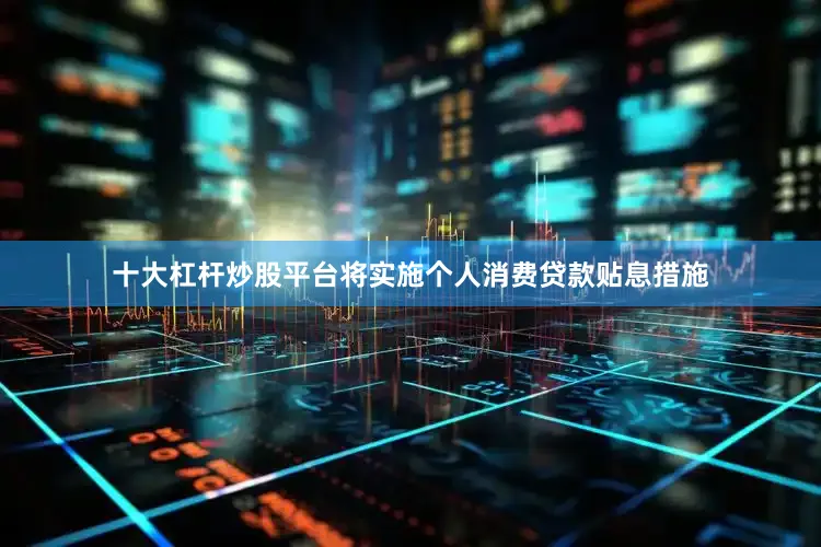 十大杠杆炒股平台将实施个人消费贷款贴息措施