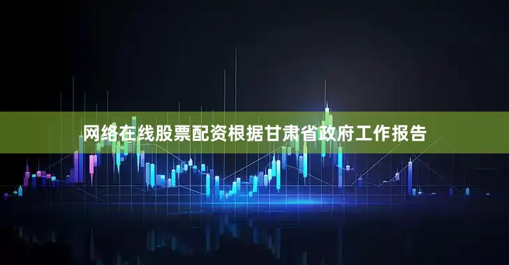 网络在线股票配资根据甘肃省政府工作报告