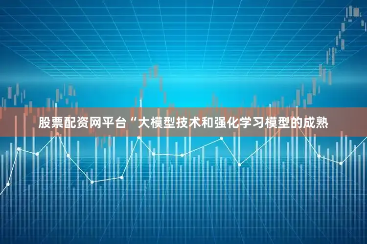 股票配资网平台“大模型技术和强化学习模型的成熟