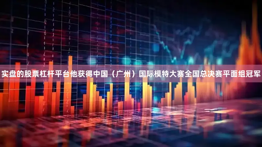 实盘的股票杠杆平台他获得中国（广州）国际模特大赛全国总决赛平面组冠军
