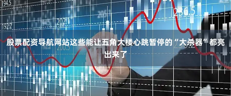 股票配资导航网站这些能让五角大楼心跳暂停的“大杀器”都亮出来了