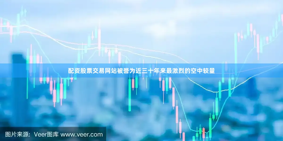 配资股票交易网站被誉为近三十年来最激烈的空中较量