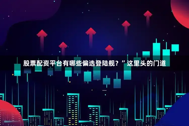 股票配资平台有哪些偏选登陆舰？”这里头的门道