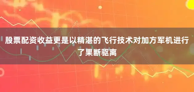 股票配资收益更是以精湛的飞行技术对加方军机进行了果断驱离