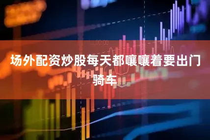 场外配资炒股每天都嚷嚷着要出门骑车