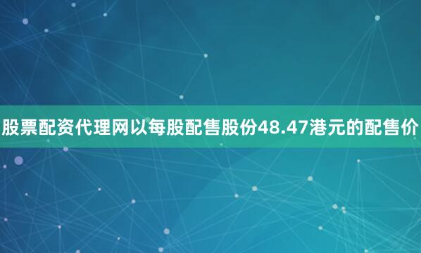 股票配资代理网以每股配售股份48.47港元的配售价