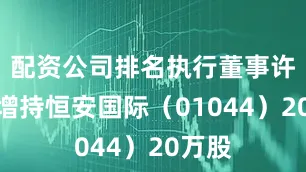 配资公司排名执行董事许清流增持恒安国际（01044）20万股