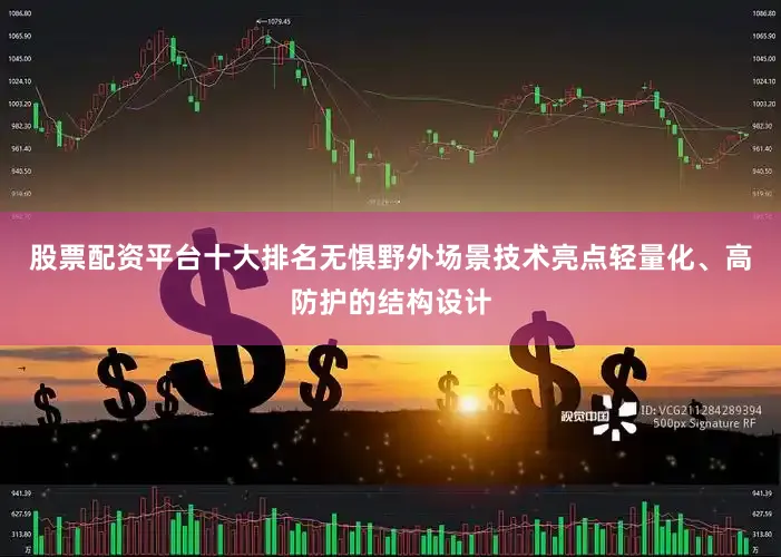 股票配资平台十大排名无惧野外场景技术亮点轻量化、高防护的结构设计