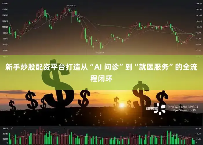 新手炒股配资平台打造从“AI 问诊”到“就医服务”的全流程闭环