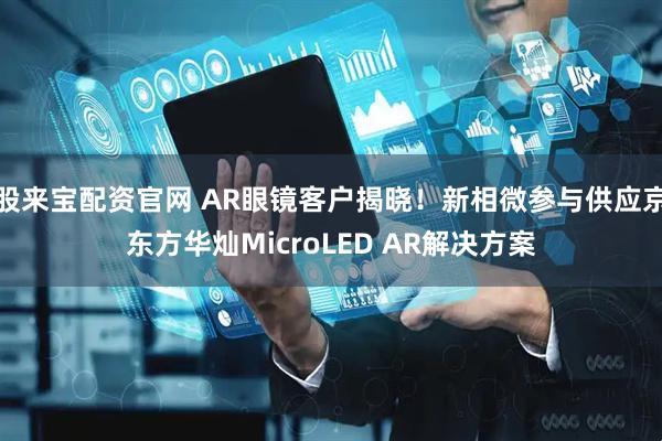 股来宝配资官网 AR眼镜客户揭晓！新相微参与供应京东方华灿MicroLED AR解决方案