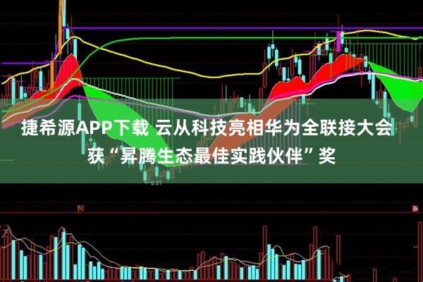 捷希源APP下载 云从科技亮相华为全联接大会  获“昇腾生态最佳实践伙伴”奖
