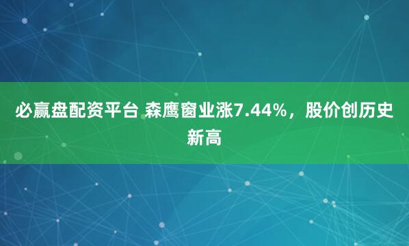 必赢盘配资平台 森鹰窗业涨7.44%，股价创历史新高