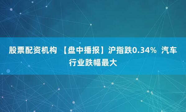 股票配资机构 【盘中播报】沪指跌0.34%  汽车行业跌幅最大