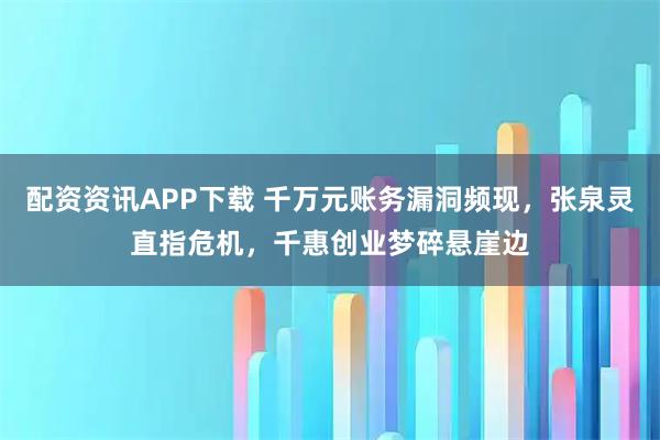 配资资讯APP下载 千万元账务漏洞频现，张泉灵直指危机，千惠创业梦碎悬崖边