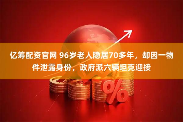 亿筹配资官网 96岁老人隐居70多年，却因一物件泄露身份，政府派六辆坦克迎接