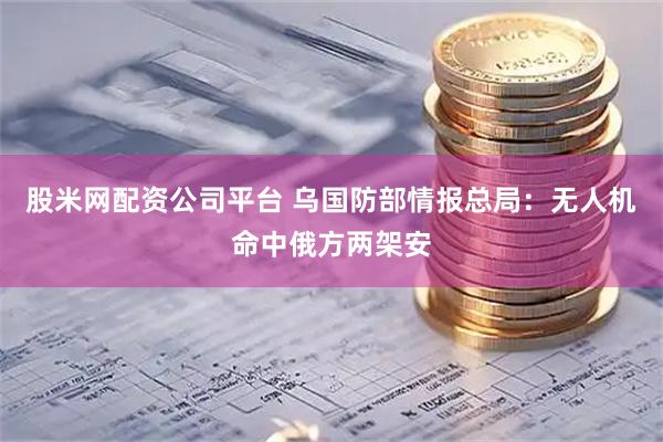 股米网配资公司平台 乌国防部情报总局：无人机命中俄方两架安