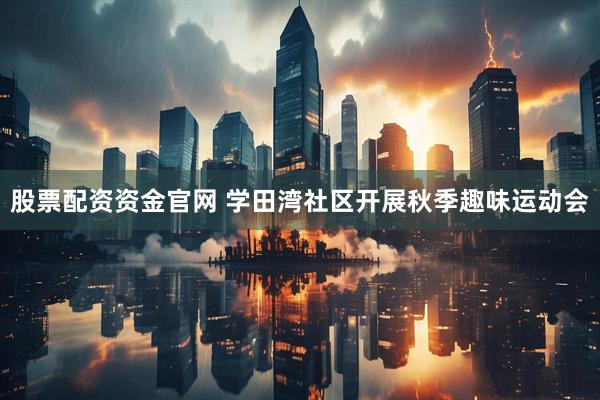 股票配资资金官网 学田湾社区开展秋季趣味运动会