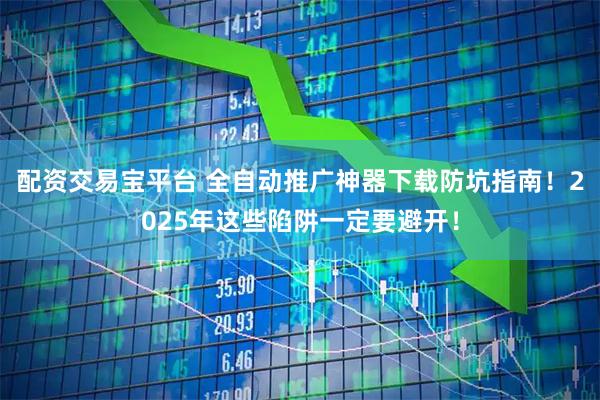 配资交易宝平台 全自动推广神器下载防坑指南！2025年这些陷阱一定要避开！