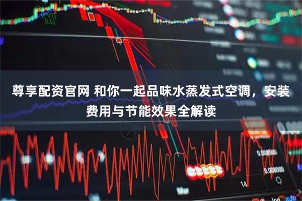 尊享配资官网 和你一起品味水蒸发式空调，安装费用与节能效果全解读
