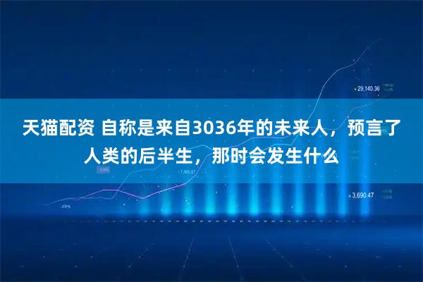 天猫配资 自称是来自3036年的未来人，预言了人类的后半生，那时会发生什么