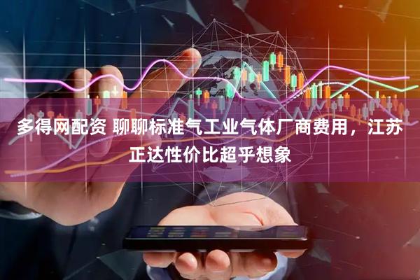 多得网配资 聊聊标准气工业气体厂商费用，江苏正达性价比超乎想象