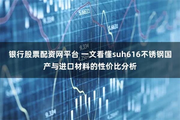 银行股票配资网平台 一文看懂suh616不锈钢国产与进口材料的性价比分析