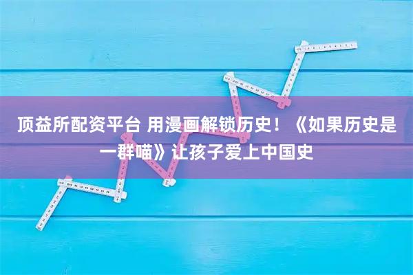 顶益所配资平台 用漫画解锁历史！《如果历史是一群喵》让孩子爱上中国史