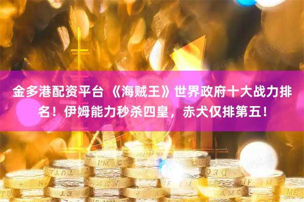 金多港配资平台 《海贼王》世界政府十大战力排名！伊姆能力秒杀四皇，赤犬仅排第五！