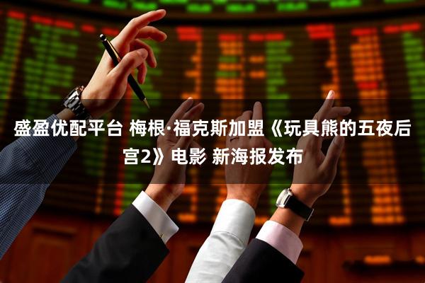 盛盈优配平台 梅根·福克斯加盟《玩具熊的五夜后宫2》电影 新海报发布
