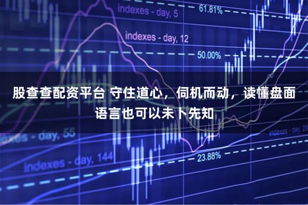 股查查配资平台 守住道心，伺机而动，读懂盘面语言也可以未卜先知