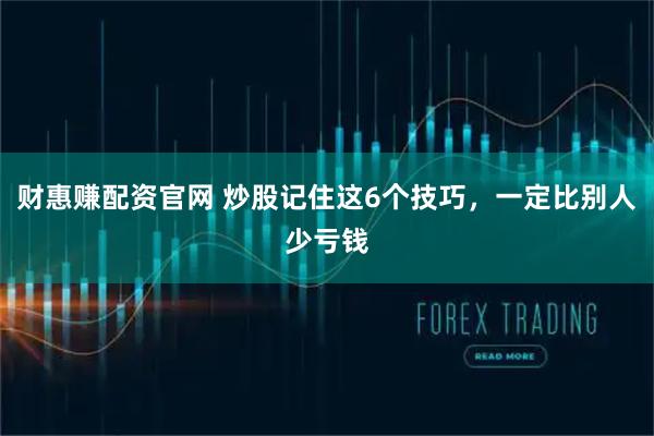 财惠赚配资官网 炒股记住这6个技巧，一定比别人少亏钱