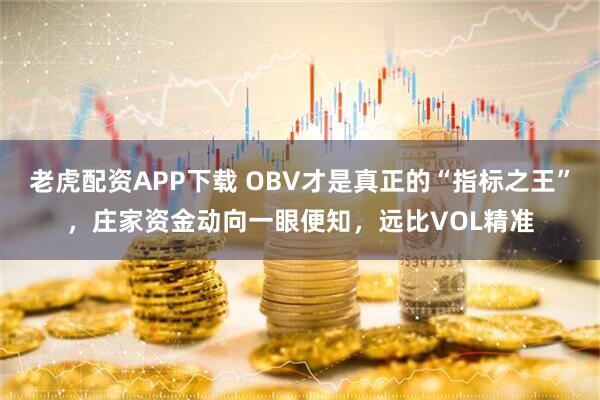 老虎配资APP下载 OBV才是真正的“指标之王”，庄家资金动向一眼便知，远比VOL精准