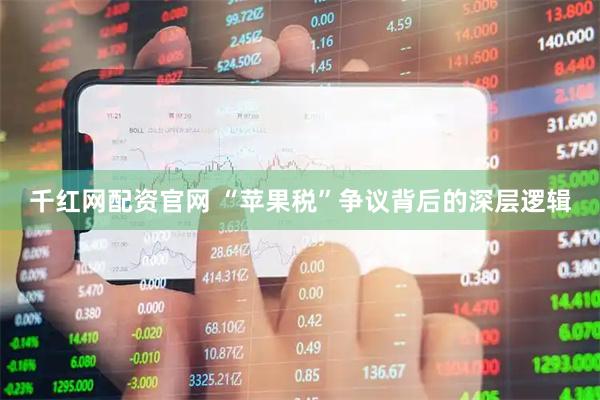 千红网配资官网 “苹果税”争议背后的深层逻辑