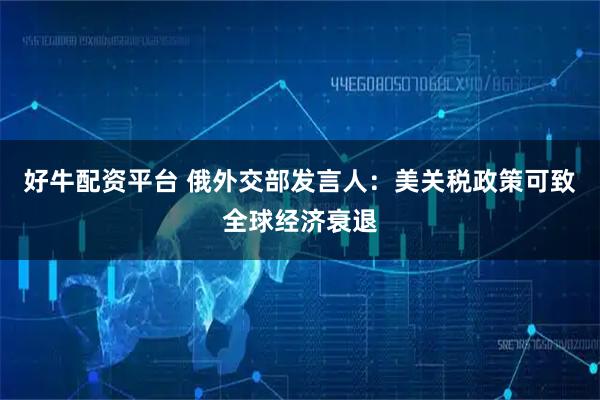 好牛配资平台 俄外交部发言人：美关税政策可致全球经济衰退