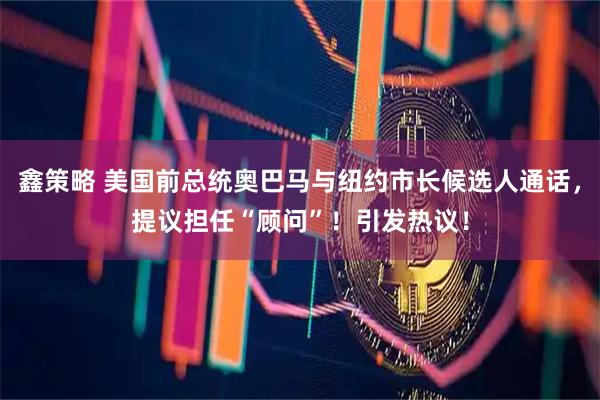 鑫策略 美国前总统奥巴马与纽约市长候选人通话，提议担任“顾问”！引发热议！